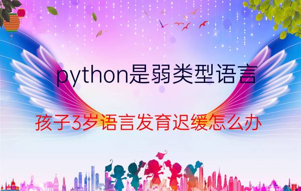 python是弱类型语言 孩子3岁语言发育迟缓怎么办？